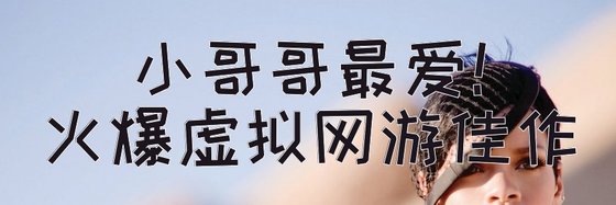 小哥哥最爱！火爆虚拟网游佳作
